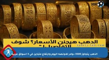 الذهب يتجاوز 3500 دولار للأونصة اليوم وارتفاع متباين في 3 أسواق عربية